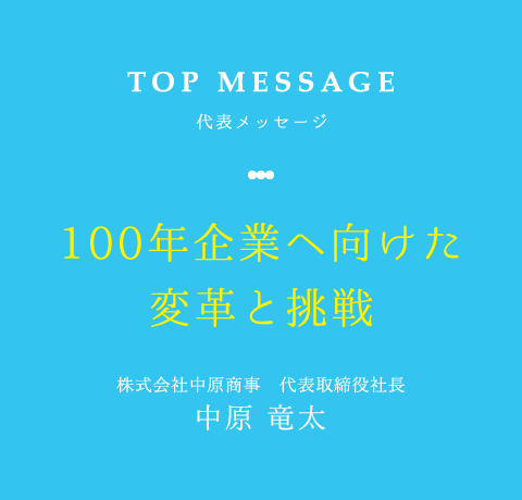 TOP MESSAGE 代表メッセージ 100年企業ヘ向けた変革と挑戦 株式会社中原商事 代表取締役社長 中原 竜太